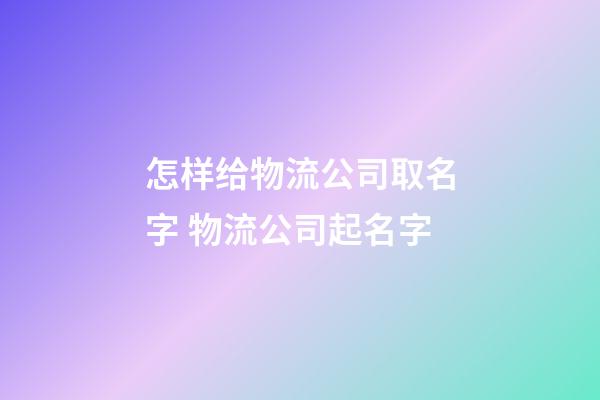 怎样给物流公司取名字 物流公司起名字